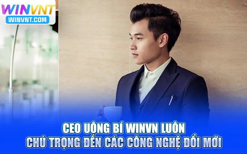 CEO Uông Bí Winvn luôn chú trọng đến các công nghệ đổi mới