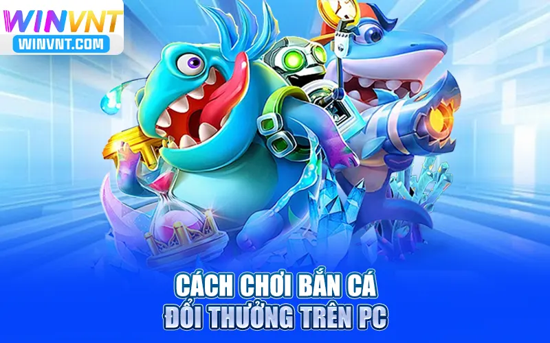 Cách chơi bắn cá đổi thưởng trên PC