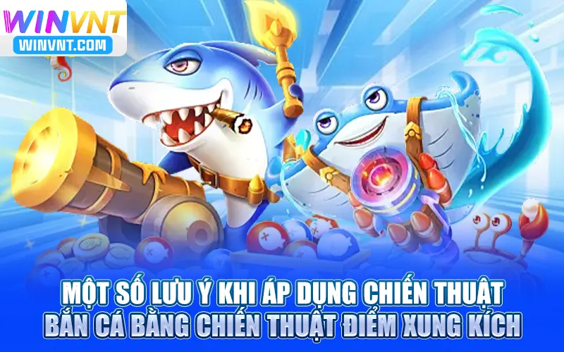 Một số lưu ý khi áp dụng bắn cá bằng chiến thuật điểm xung kích